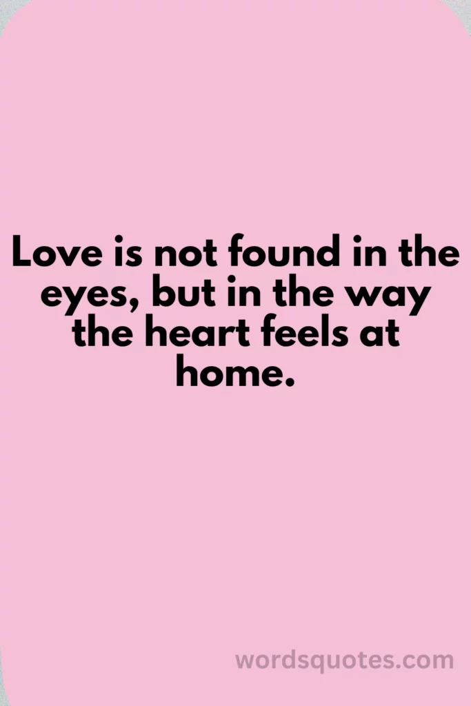 Love is not found in the eyes, but in the way the heart feels at home.